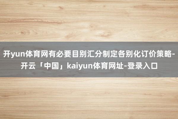 开yun体育网有必要目别汇分制定各别化订价策略-开云「中国」kaiyun体育网址-登录入口