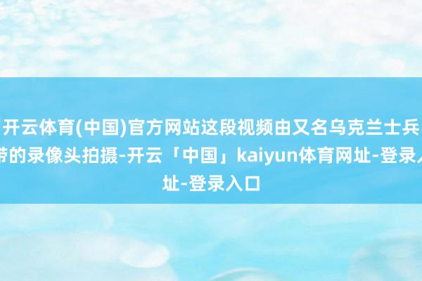 开云体育(中国)官方网站这段视频由又名乌克兰士兵佩带的录像头拍摄-开云「中国」kaiyun体育网址-登录入口