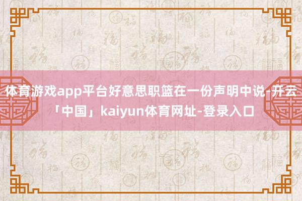 体育游戏app平台好意思职篮在一份声明中说-开云「中国」kaiyun体育网址-登录入口