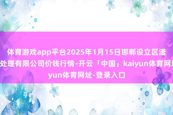 体育游戏app平台2025年1月15日邯郸设立区滏东当代农业处理有限公司价钱行情-开云「中国」kaiyun体育网址-登录入口
