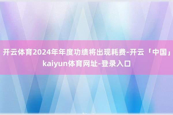 开云体育2024年年度功绩将出现耗费-开云「中国」kaiyun体育网址-登录入口