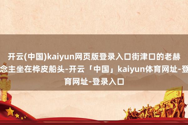 开云(中国)kaiyun网页版登录入口街津口的老赫哲东说念主坐在桦皮船头-开云「中国」kaiyun体育网址-登录入口
