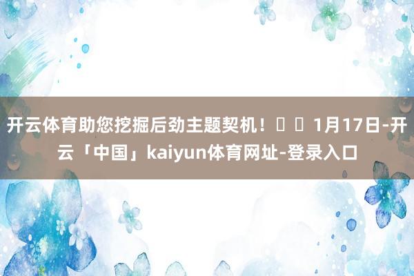 开云体育助您挖掘后劲主题契机！		1月17日-开云「中国」kaiyun体育网址-登录入口