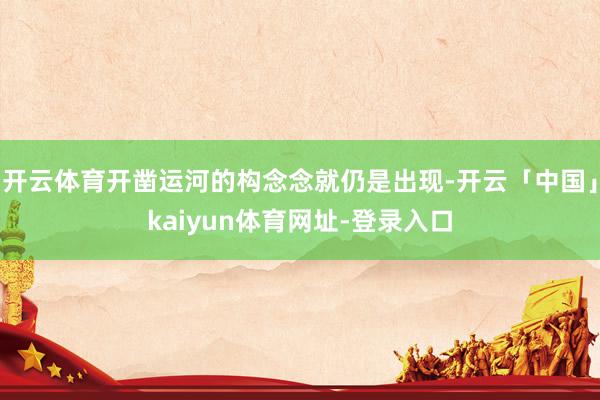 开云体育开凿运河的构念念就仍是出现-开云「中国」kaiyun体育网址-登录入口