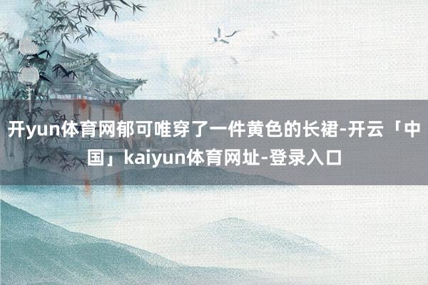 开yun体育网郁可唯穿了一件黄色的长裙-开云「中国」kaiyun体育网址-登录入口