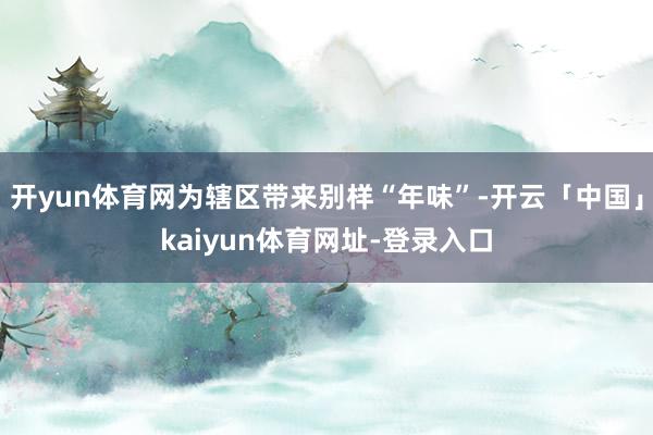 开yun体育网为辖区带来别样“年味”-开云「中国」kaiyun体育网址-登录入口