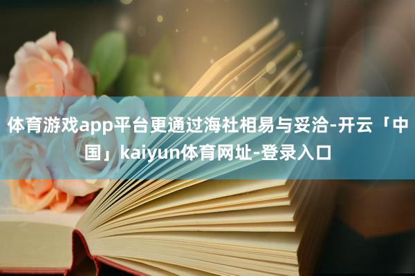 体育游戏app平台更通过海社相易与妥洽-开云「中国」kaiyun体育网址-登录入口