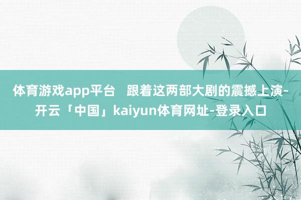 体育游戏app平台   跟着这两部大剧的震撼上演-开云「中国」kaiyun体育网址-登录入口