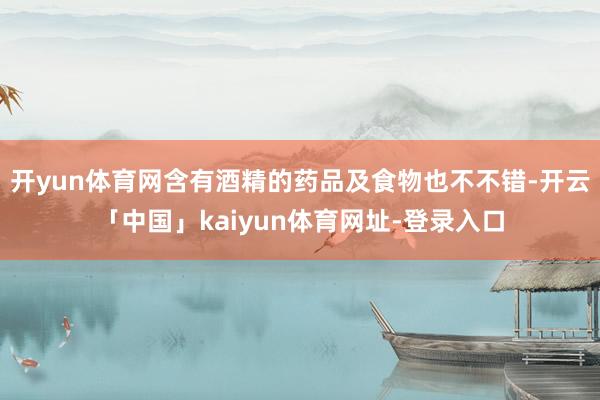 开yun体育网含有酒精的药品及食物也不不错-开云「中国」kaiyun体育网址-登录入口