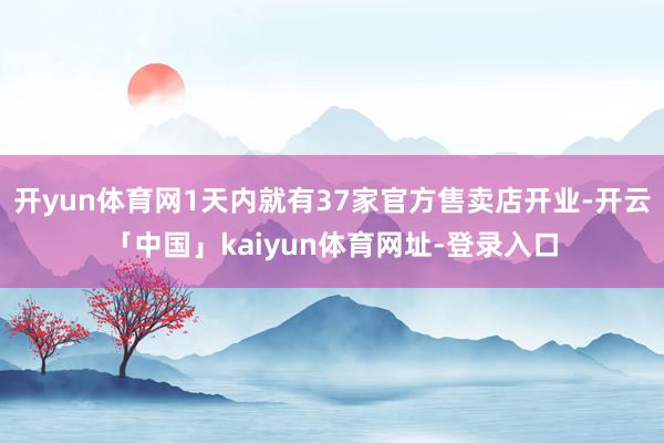 开yun体育网1天内就有37家官方售卖店开业-开云「中国」kaiyun体育网址-登录入口