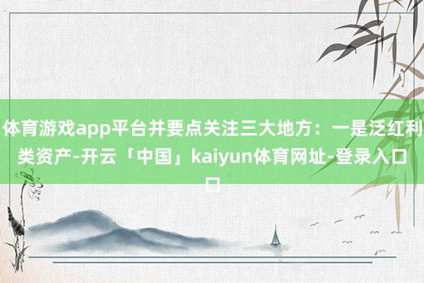 体育游戏app平台并要点关注三大地方：一是泛红利类资产-开云「中国」kaiyun体育网址-登录入口