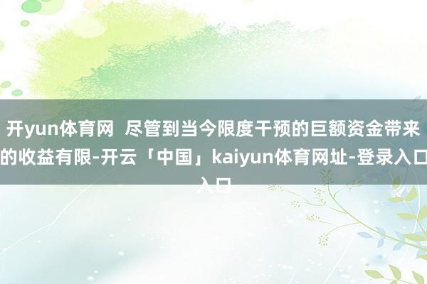 开yun体育网  尽管到当今限度干预的巨额资金带来的收益有限-开云「中国」kaiyun体育网址-登录入口