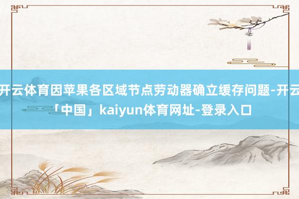 开云体育因苹果各区域节点劳动器确立缓存问题-开云「中国」kaiyun体育网址-登录入口