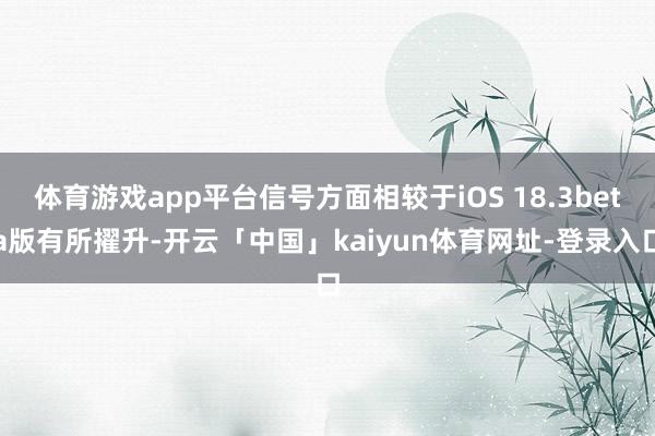 体育游戏app平台信号方面相较于iOS 18.3beta版有所擢升-开云「中国」kaiyun体育网址-登录入口