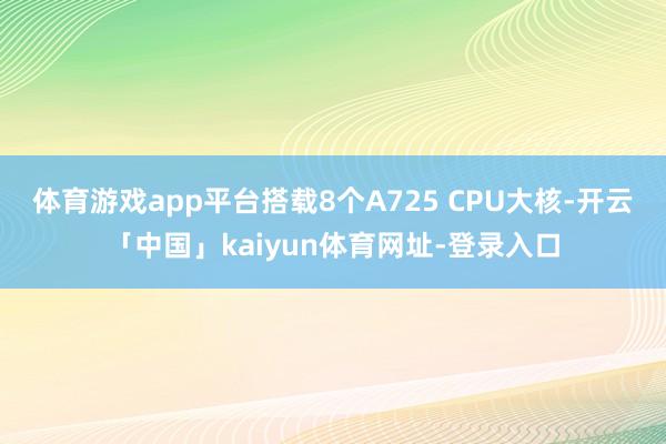 体育游戏app平台搭载8个A725 CPU大核-开云「中国」kaiyun体育网址-登录入口