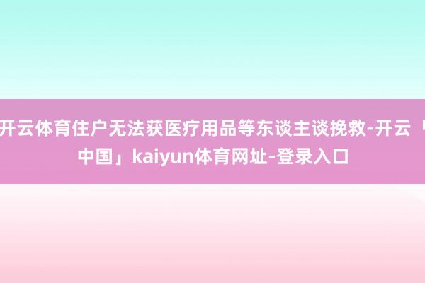 开云体育住户无法获医疗用品等东谈主谈挽救-开云「中国」kaiyun体育网址-登录入口