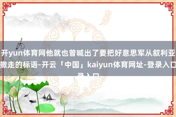 开yun体育网他就也曾喊出了要把好意思军从叙利亚撤走的标语-开云「中国」kaiyun体育网址-登录入口