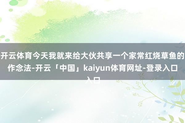 开云体育今天我就来给大伙共享一个家常红烧草鱼的作念法-开云「中国」kaiyun体育网址-登录入口