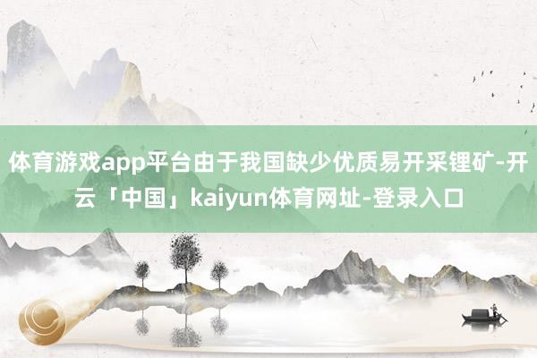 体育游戏app平台由于我国缺少优质易开采锂矿-开云「中国」kaiyun体育网址-登录入口
