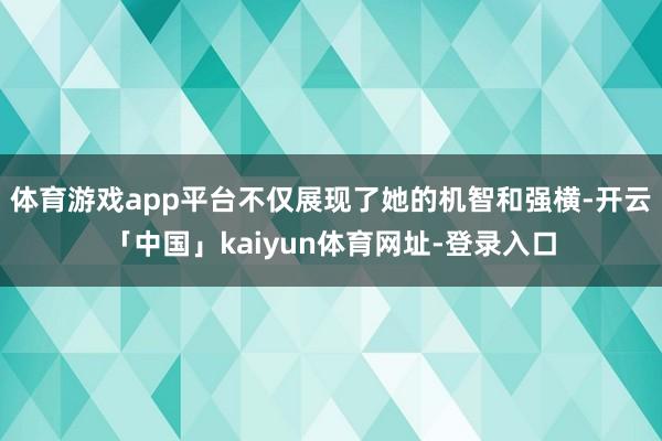 体育游戏app平台不仅展现了她的机智和强横-开云「中国」kaiyun体育网址-登录入口