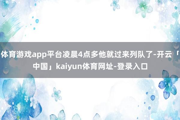 体育游戏app平台凌晨4点多他就过来列队了-开云「中国」kaiyun体育网址-登录入口