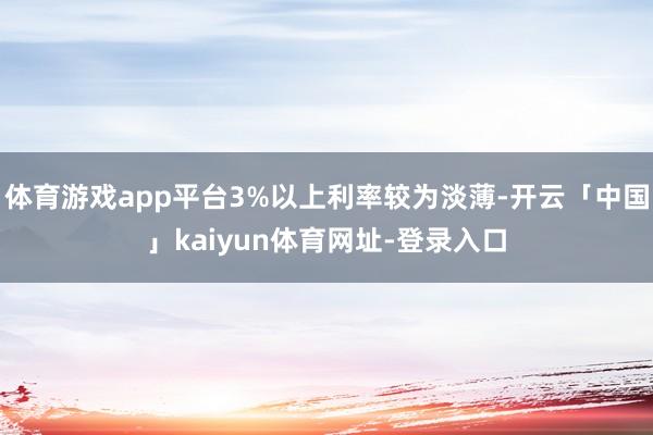 体育游戏app平台3%以上利率较为淡薄-开云「中国」kaiyun体育网址-登录入口