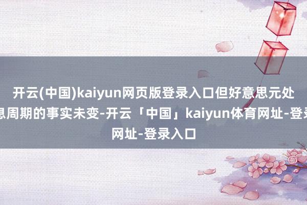 开云(中国)kaiyun网页版登录入口但好意思元处于降息周期的事实未变-开云「中国」kaiyun体育网址-登录入口