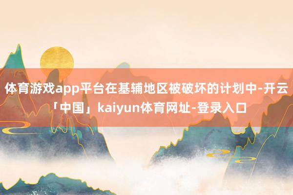 体育游戏app平台在基辅地区被破坏的计划中-开云「中国」kaiyun体育网址-登录入口