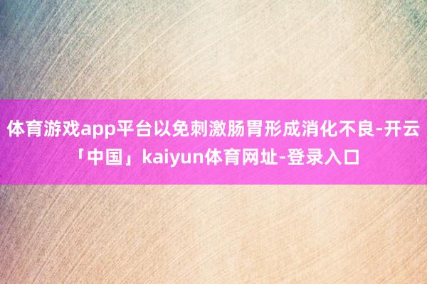 体育游戏app平台以免刺激肠胃形成消化不良-开云「中国」kaiyun体育网址-登录入口