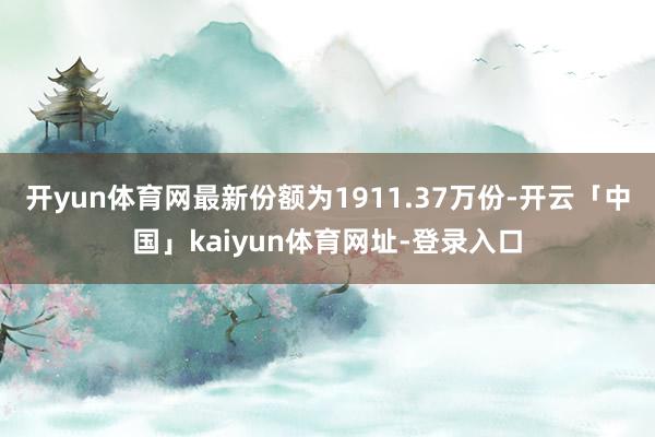 开yun体育网最新份额为1911.37万份-开云「中国」kaiyun体育网址-登录入口