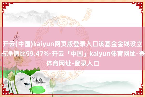 开云(中国)kaiyun网页版登录入口该基金金钱设立：股票占净值比99.47%-开云「中国」kaiyun体育网址-登录入口