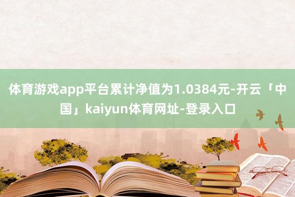 体育游戏app平台累计净值为1.0384元-开云「中国」kaiyun体育网址-登录入口