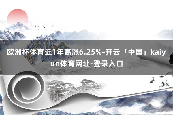 欧洲杯体育近1年高涨6.25%-开云「中国」kaiyun体育网址-登录入口