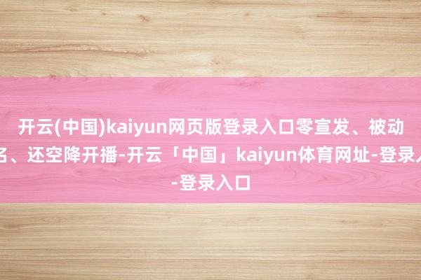 开云(中国)kaiyun网页版登录入口零宣发、被动更名、还空降开播-开云「中国」kaiyun体育网址-登录入口