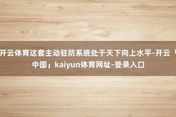 开云体育这套主动驻防系统处于天下向上水平-开云「中国」kaiyun体育网址-登录入口