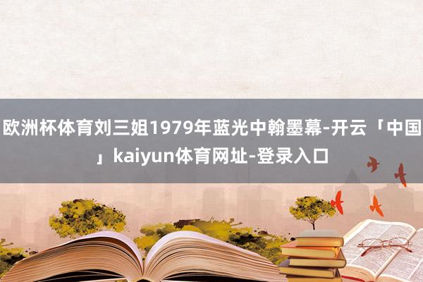 欧洲杯体育刘三姐1979年蓝光中翰墨幕-开云「中国」kaiyun体育网址-登录入口