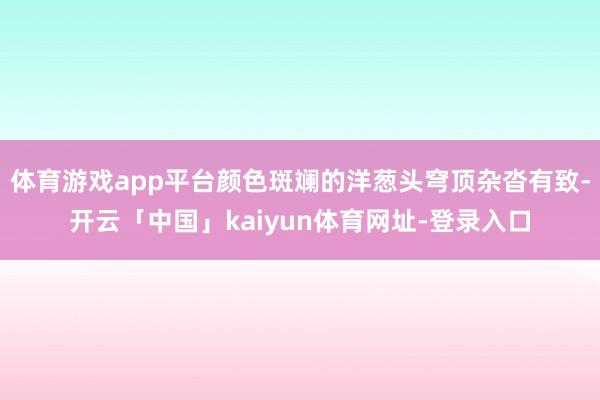 体育游戏app平台颜色斑斓的洋葱头穹顶杂沓有致-开云「中国」kaiyun体育网址-登录入口
