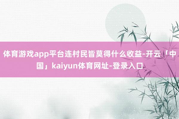 体育游戏app平台连村民皆莫得什么收益-开云「中国」kaiyun体育网址-登录入口