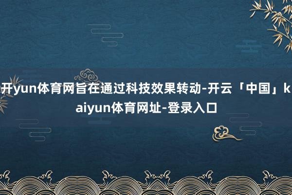 开yun体育网旨在通过科技效果转动-开云「中国」kaiyun体育网址-登录入口