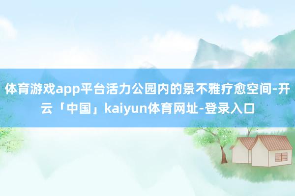 体育游戏app平台活力公园内的景不雅疗愈空间-开云「中国」kaiyun体育网址-登录入口