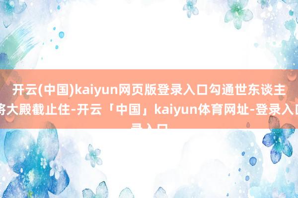 开云(中国)kaiyun网页版登录入口勾通世东谈主将大殿截止住-开云「中国」kaiyun体育网址-登录入口