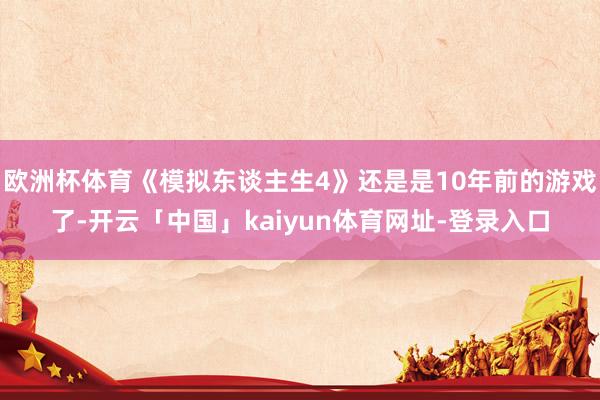 欧洲杯体育《模拟东谈主生4》还是是10年前的游戏了-开云「中国」kaiyun体育网址-登录入口