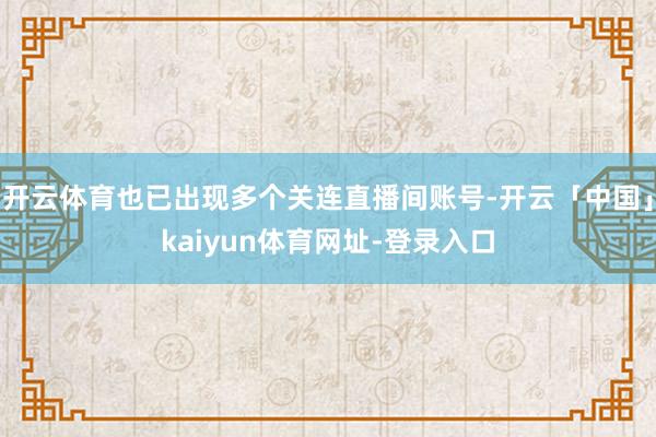 开云体育也已出现多个关连直播间账号-开云「中国」kaiyun体育网址-登录入口
