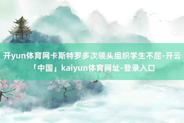 开yun体育网卡斯特罗多次领头组织学生不屈-开云「中国」kaiyun体育网址-登录入口
