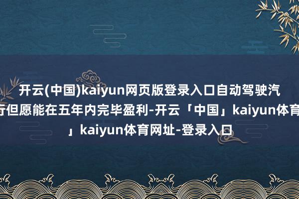 开云(中国)kaiyun网页版登录入口自动驾驶汽车公司文远知行但愿能在五年内完毕盈利-开云「中国」kaiyun体育网址-登录入口