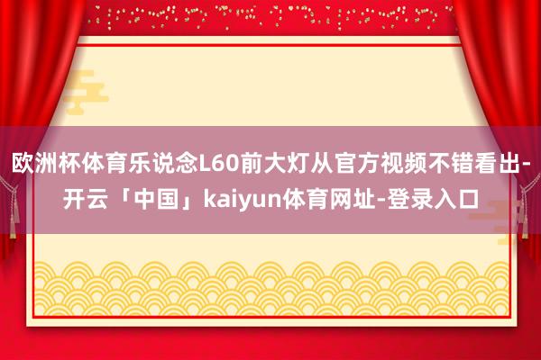 欧洲杯体育乐说念L60前大灯从官方视频不错看出-开云「中国」kaiyun体育网址-登录入口