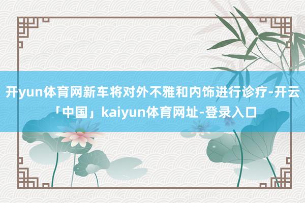 开yun体育网新车将对外不雅和内饰进行诊疗-开云「中国」kaiyun体育网址-登录入口