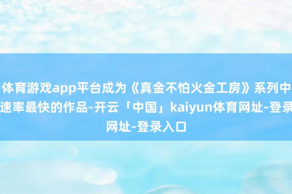 体育游戏app平台成为《真金不怕火金工房》系列中销售速率最快的作品-开云「中国」kaiyun体育网址-登录入口