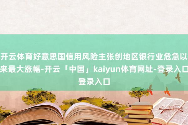 开云体育好意思国信用风险主张创地区银行业危急以来最大涨幅-开云「中国」kaiyun体育网址-登录入口