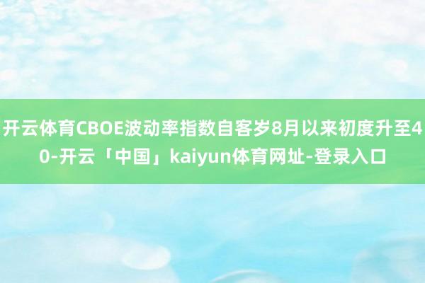 开云体育CBOE波动率指数自客岁8月以来初度升至40-开云「中国」kaiyun体育网址-登录入口
